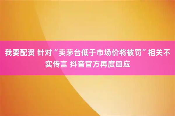 我要配资 针对“卖茅台低于市场价将被罚”相关不实传言 抖音官方再度回应