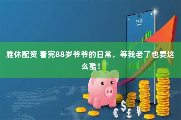 雅休配资 看完88岁爷爷的日常，等我老了也要这么酷！