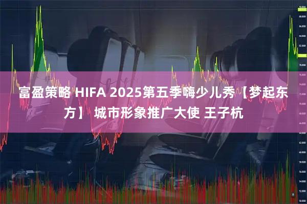 富盈策略 HIFA 2025第五季嗨少儿秀【梦起东方】 城市形象推广大使 王子杭