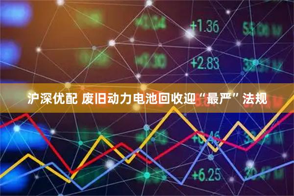 沪深优配 废旧动力电池回收迎“最严”法规
