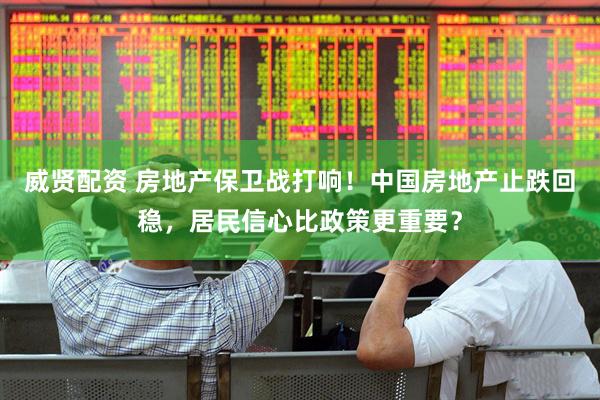 威贤配资 房地产保卫战打响！中国房地产止跌回稳，居民信心比政策更重要？
