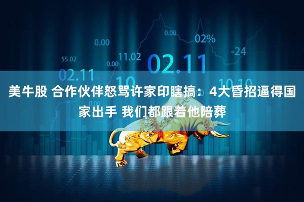美牛股 合作伙伴怒骂许家印瞎搞：4大昏招逼得国家出手 我们都跟着他陪葬