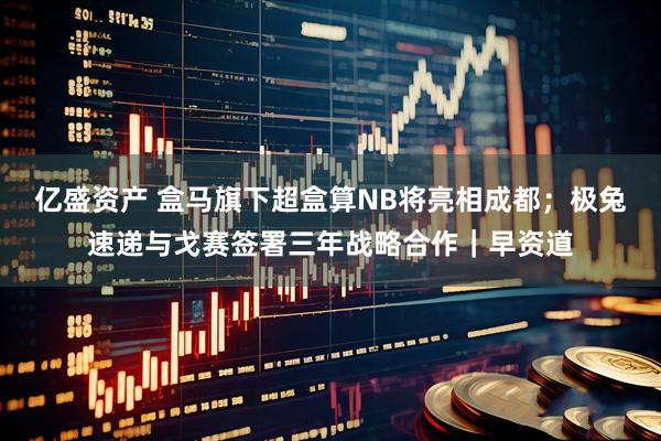 亿盛资产 盒马旗下超盒算NB将亮相成都；极兔速递与戈赛签署三年战略合作｜早资道