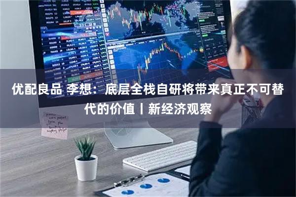 优配良品 李想：底层全栈自研将带来真正不可替代的价值丨新经济观察