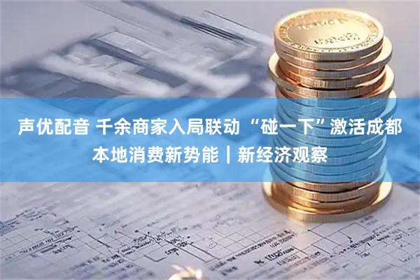 声优配音 千余商家入局联动 “碰一下”激活成都本地消费新势能｜新经济观察