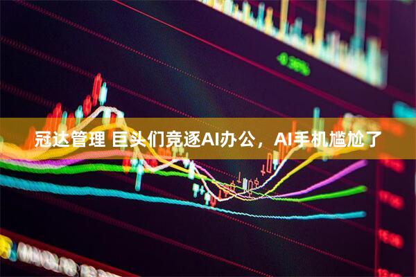 冠达管理 巨头们竞逐AI办公，AI手机尴尬了