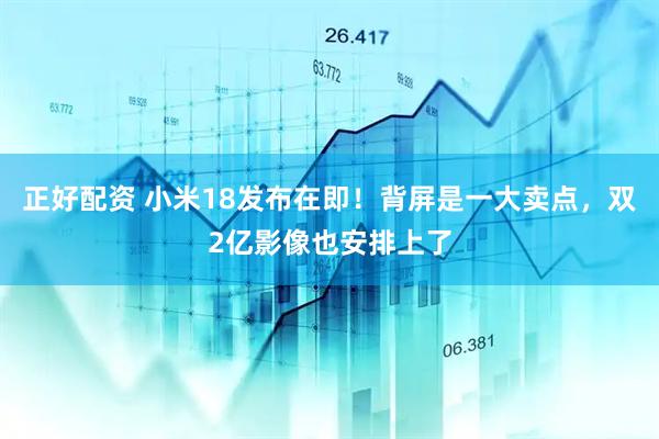 正好配资 小米18发布在即！背屏是一大卖点，双2亿影像也安排上了