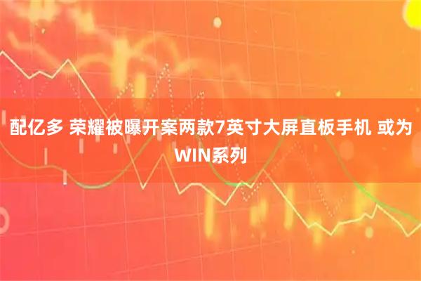 配亿多 荣耀被曝开案两款7英寸大屏直板手机 或为WIN系列