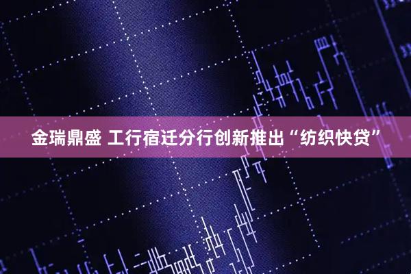 金瑞鼎盛 工行宿迁分行创新推出“纺织快贷”