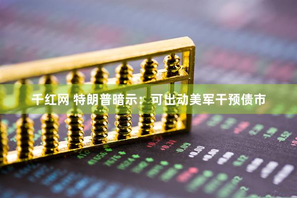 千红网 特朗普暗示：可出动美军干预债市